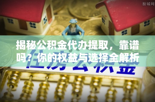 珲春揭秘公积金代办提取，靠谱吗？你的权益与选择全解析