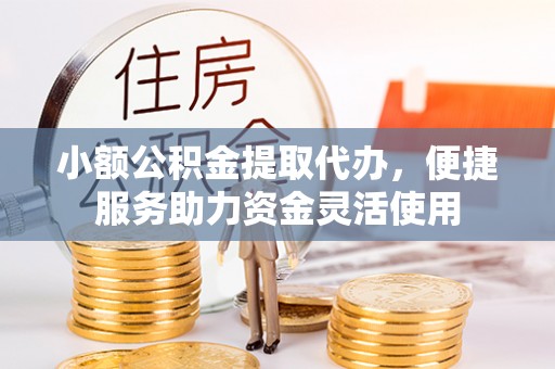 珲春小额公积金提取代办，便捷服务助力资金灵活使用