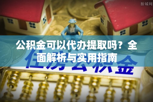 珲春公积金可以代办提取吗？全面解析与实用指南