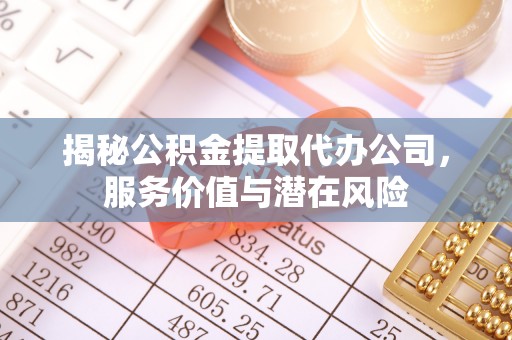 珲春揭秘公积金提取代办公司，服务价值与潜在风险