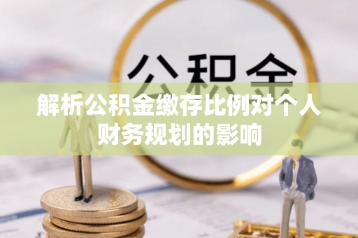 珲春解析公积金缴存比例对个人财务规划的影响