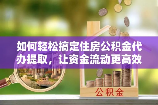 珲春如何轻松搞定住房公积金代办提取，让资金流动更高效