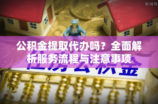 珲春公积金提取代办吗？全面解析服务流程与注意事项