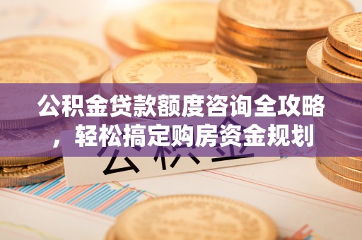 珲春公积金贷款额度咨询全攻略，轻松搞定购房资金规划