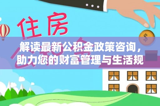 珲春解读最新公积金政策咨询，助力您的财富管理与生活规划