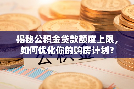 珲春揭秘公积金贷款额度上限，如何优化你的购房计划？