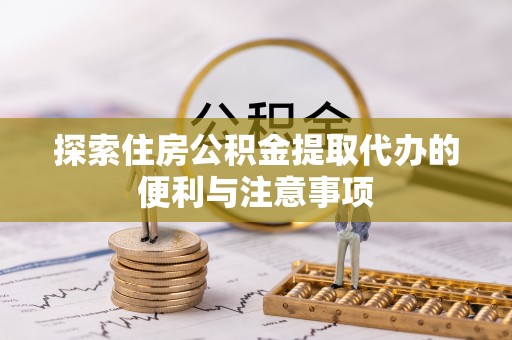 珲春探索住房公积金提取代办的便利与注意事项