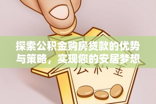 珲春探索公积金购房贷款的优势与策略，实现您的安居梦想