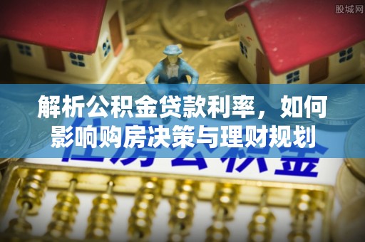 珲春解析公积金贷款利率，如何影响购房决策与理财规划