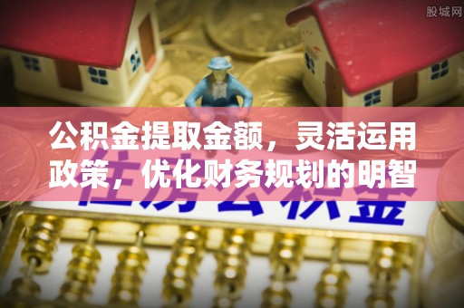珲春公积金提取金额，灵活运用政策，优化财务规划的明智选择