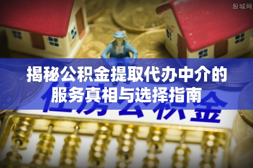 珲春揭秘公积金提取代办中介的服务真相与选择指南