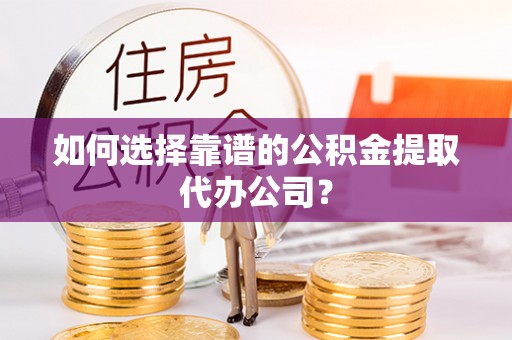 珲春如何选择靠谱的公积金提取代办公司？