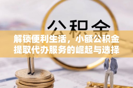 珲春解锁便利生活，小额公积金提取代办服务的崛起与选择