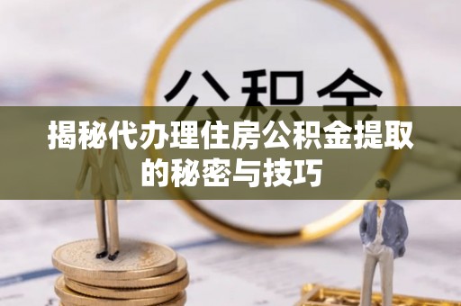 珲春揭秘代办理住房公积金提取的秘密与技巧