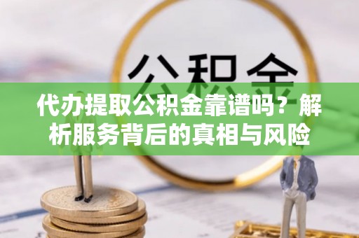珲春代办提取公积金靠谱吗？解析服务背后的真相与风险