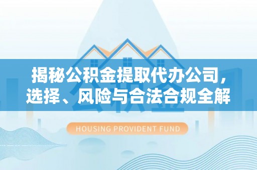 珲春揭秘公积金提取代办公司，选择、风险与合法合规全解析