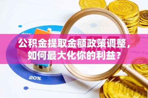 珲春公积金提取金额政策调整，如何最大化你的利益？
