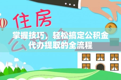 珲春掌握技巧，轻松搞定公积金代办提取的全流程