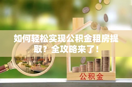 珲春如何轻松实现公积金租房提取？全攻略来了！