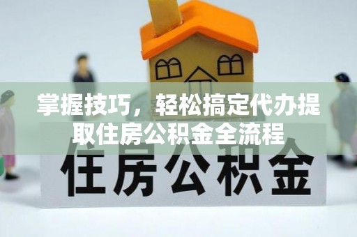 珲春掌握技巧，轻松搞定代办提取住房公积金全流程