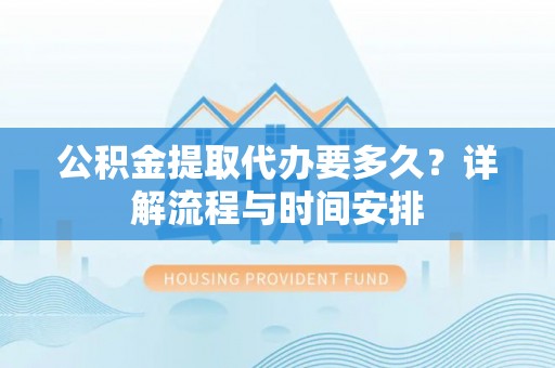 珲春公积金提取代办要多久？详解流程与时间安排