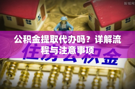 珲春公积金提取代办吗？详解流程与注意事项