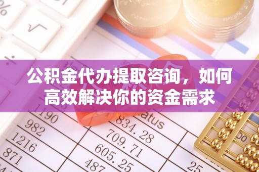 珲春公积金代办提取咨询，如何高效解决你的资金需求
