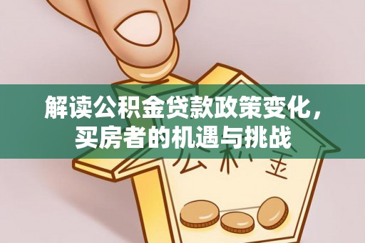 珲春解读公积金贷款政策变化，买房者的机遇与挑战