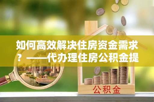 珲春如何高效解决住房资金需求？——代办理住房公积金提取服务全解析