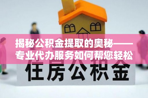 珲春揭秘公积金提取的奥秘——专业代办服务如何帮您轻松搞定