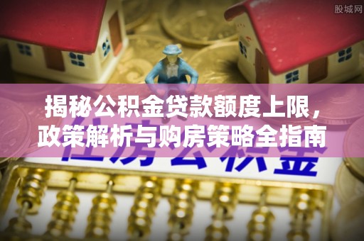 珲春揭秘公积金贷款额度上限，政策解析与购房策略全指南