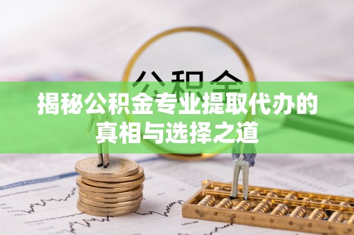 珲春揭秘公积金专业提取代办的真相与选择之道