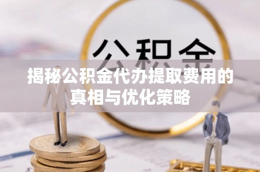 珲春揭秘公积金代办提取费用的真相与优化策略