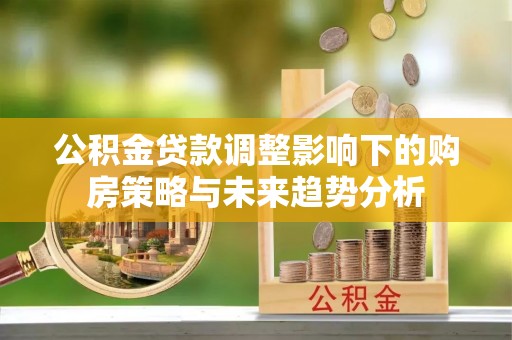 珲春公积金贷款调整影响下的购房策略与未来趋势分析