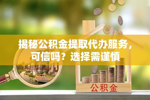 珲春揭秘公积金提取代办服务，可信吗？选择需谨慎
