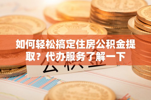 珲春如何轻松搞定住房公积金提取？代办服务了解一下