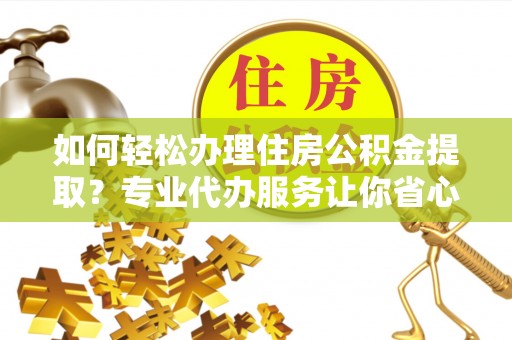 珲春如何轻松办理住房公积金提取？专业代办服务让你省心无忧