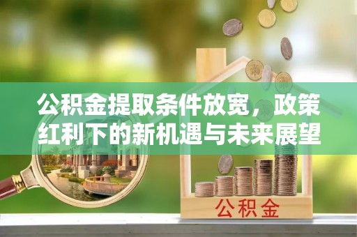 珲春公积金提取条件放宽，政策红利下的新机遇与未来展望