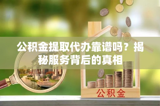 珲春公积金提取代办靠谱吗？揭秘服务背后的真相