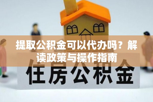 珲春提取公积金可以代办吗？解读政策与操作指南