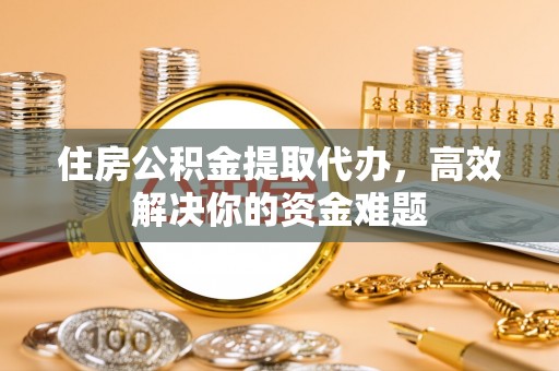 珲春住房公积金提取代办，高效解决你的资金难题
