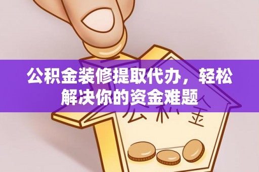 珲春公积金装修提取代办，轻松解决你的资金难题