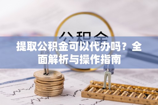 珲春提取公积金可以代办吗？全面解析与操作指南
