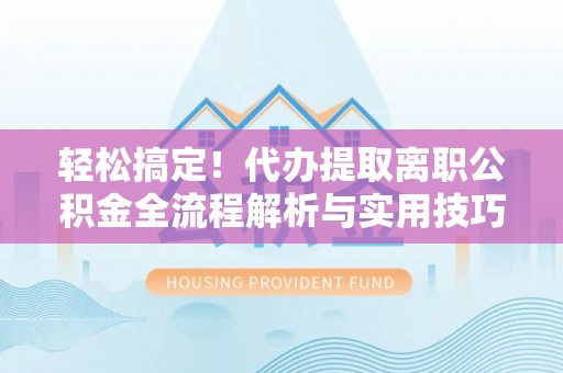 珲春轻松搞定！代办提取离职公积金全流程解析与实用技巧