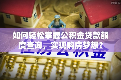 珲春如何轻松掌握公积金贷款额度查询，实现购房梦想？