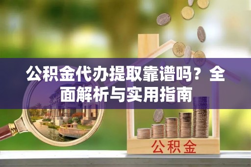 珲春公积金代办提取靠谱吗？全面解析与实用指南