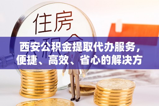 珲春西安公积金提取代办服务，便捷、高效、省心的解决方案