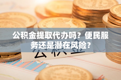 珲春公积金提取代办吗？便民服务还是潜在风险？