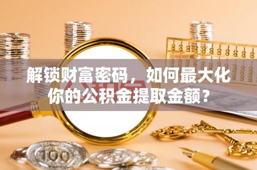 珲春解锁财富密码，如何最大化你的公积金提取金额？