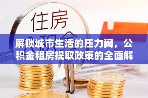 珲春解锁城市生活的压力阀，公积金租房提取政策的全面解析与实践指南